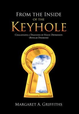 From the Inside of the Keyhole: Challenging a Diagnosis of Manic Depression (Bipolar Disorder) by Griffiths, Margaret A.