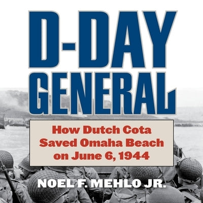 D-Day General: How Dutch Cota Saved Omaha Beach on June 6, 1945 by Mehlo, Noel F.