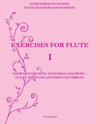 Exercises for Flute I: Exercises for tone, technique and speed - scales, tonguing, dynamics and vibrato by Zupan, Alenka