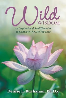 Wild Wisdom: 101 Inspirational Seed Thoughts to Cultivate the Life You Love by Buchanan, Ph. D. C. Denise L.