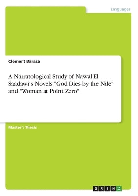 A Narratological Study of Nawal El Saadawi's Novels "God Dies by the Nile" and "Woman at Point Zero" by Baraza, Clement