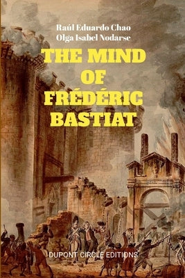 The Mind of Frédéric Bastiat: The French Thinker That First Responded to the Communist Manifesto by Chao, Raúl Eduardo