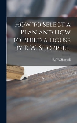 How to Select a Plan and How to Build a House by R.W. Shoppell. by Shoppell, R. W. (Robert W. ).