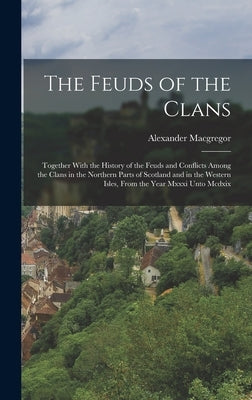 The Feuds of the Clans: Together With the History of the Feuds and Conflicts Among the Clans in the Northern Parts of Scotland and in the West by MacGregor, Alexander