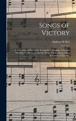 Songs of Victory: a Collection of Hymns for Evangelistic Meetings, Christian Worship, Conferences, and the Home Circle, Along With a Sel by Bell, Andrew W.