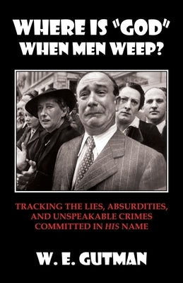 Where Is "god" When Men Weep?: Tracking the Lies, Absurdities, and Unspeakable Crimes Committed by Gutman, W. E.