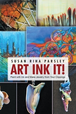 Art Ink It!: Paint with Ink and Make Jewelry from Your Clippings by Parsley, Susan Riha