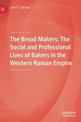 The Bread Makers: The Social and Professional Lives of Bakers in the Western Roman Empire by Benton, Jared T.