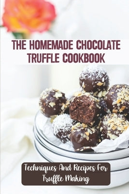 The Homemade Chocolate Truffle Cookbook: Techniques And Recipes For Truffle Making by Bochenek, Lyle