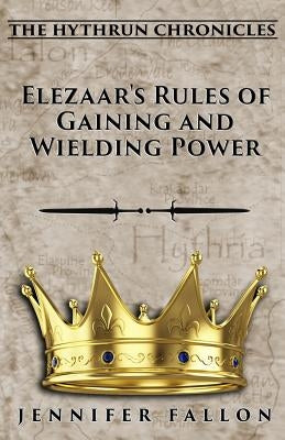 Elezaar's Rules of Gaining and Wielding Power: The Hythrun Chronicles by Fallon, Jennifer