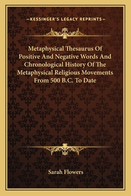 Metaphysical Thesaurus Of Positive And Negative Words And Chronological History Of The Metaphysical Religious Movements From 500 B.C. To Date by Flowers, Sarah