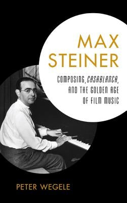 Max Steiner: Composing, Casablanca, and the Golden Age of Film Music by Wegele, Peter