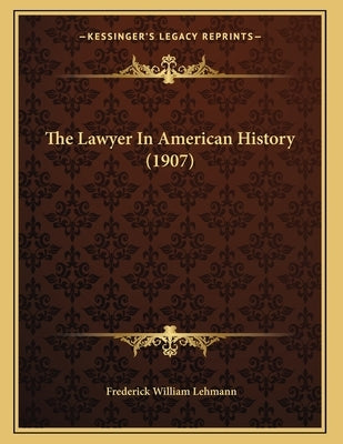 The Lawyer In American History (1907) by Lehmann, Frederick William