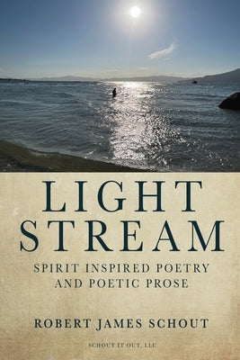 Light Stream: Spirit Inspired Poetry and Poetic Prose by Schout, Robert