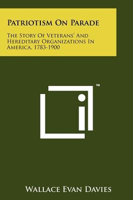 Patriotism On Parade: The Story Of Veterans' And Hereditary Organizations In America, 1783-1900 by Davies, Wallace Evan