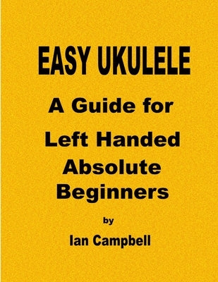 EASY UKULELE A Guide for Left Handed Absolute Beginners by Campbell, Ian