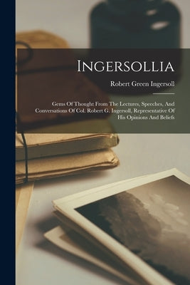 Ingersollia: Gems Of Thought From The Lectures, Speeches, And Conversations Of Col. Robert G. Ingersoll, Representative Of His Opin by Ingersoll, Robert Green