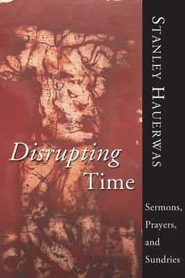 Disrupting Time: Sermons, Prayers, and Sundries by Hauerwas, Stanley