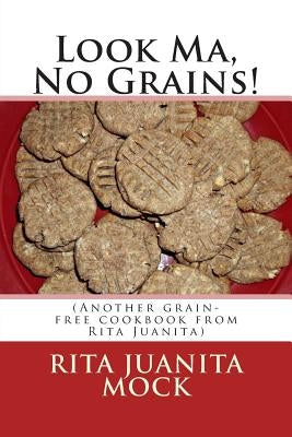 Look Ma, No Grains!: (Another grain-free cookbook from Rita Juanita) by Mock, Nancy J.