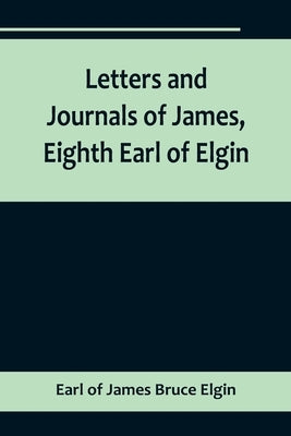 Letters and Journals of James, Eighth Earl of Elgin by Of James Bruce Elgin, Earl