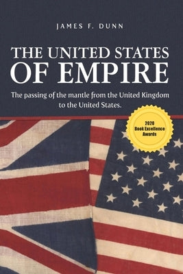 The United States of Empire: The Passing of the Mantle from the United Kingdom to the United States by Dunn, James