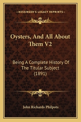 Oysters, And All About Them V2: Being A Complete History Of The Titular Subject (1891) by Philpots, John Richards