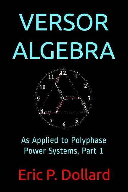 Versor Algebra: As Applied to Polyphase Power Systems, Part 1 by Dollard, Eric P.