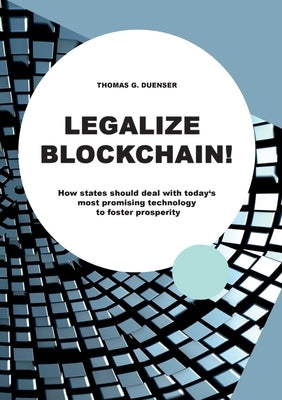 Legalize Blockchain: How States Should Deal with Today's Most Promising Technology to Foster Prosperity by Dünser, Thomas G.