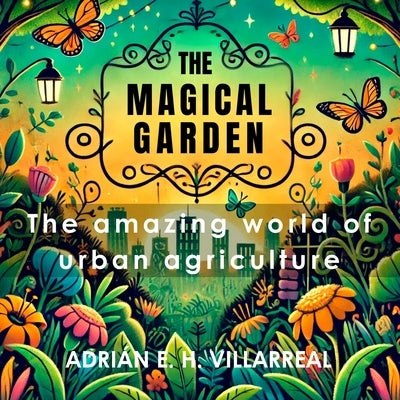 The magical garden: The amazing world of urban agriculture by H. Villarreal, Adri?n E.