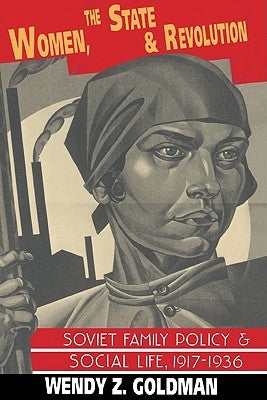 Women, the State and Revolution: Soviet Family Policy and Social Life, 1917-1936 by Goldman, Wendy Z.