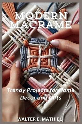 Modern Macrame: Trendy Projects for Home Decor and Gifts by Mathieu, Walter E.