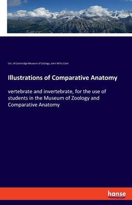 Illustrations of Comparative Anatomy: vertebrate and invertebrate, for the use of students in the Museum of Zoology and Comparative Anatomy by Clark, John Willis