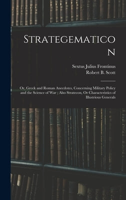 Strategematicon: Or, Greek and Roman Anecdotes, Concerning Military Policy and the Science of War; Also Stratecon, Or Characteristics o by Frontinus, Sextus Julius