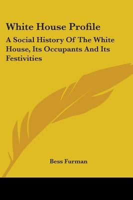 White House Profile: A Social History of the White House, Its Occupants and Its Festivities by Furman, Bess