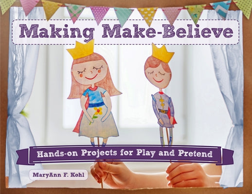 Making Make-Believe: Hands-On Projects for Play and Pretend Volume 6 by Kohl, Maryann F.