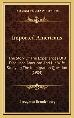 Imported Americans: The Story Of The Experiences Of A Disguised American And His Wife Studying The Immigration Question (1904) by Brandenburg, Broughton