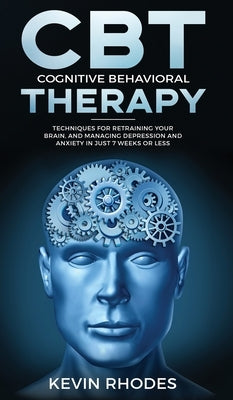 Cognitive Behavioral Therapy (CBT): Techniques for Retraining Your Brain and Managing Depression and Anxiety in Just 7 Weeks or Less: Techniques for R by Rhodes, Kevin