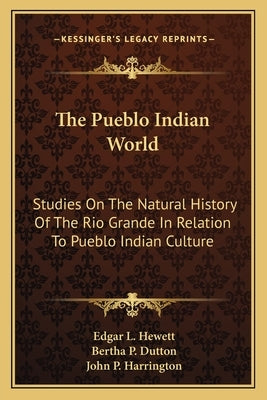 The Pueblo Indian World: Studies On The Natural History Of The Rio Grande In Relation To Pueblo Indian Culture by Hewett, Edgar L.