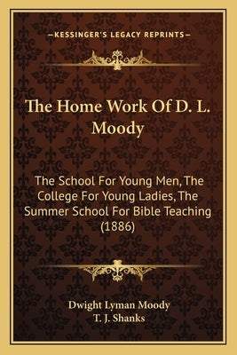 The Home Work Of D. L. Moody: The School For Young Men, The College For Young Ladies, The Summer School For Bible Teaching (1886) by Moody, Dwight Lyman