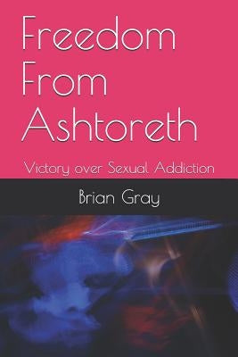 Freedom from Ashtoreth: Victory Over Sexual Addiction by Gray, Brian C.