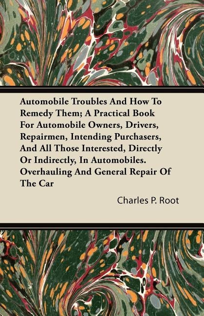 Automobile Troubles And How To Remedy Them; A Practical Book For Automobile Owners, Drivers, Repairmen, Intending Purchasers, And All Those Interested by Root, Charles P.