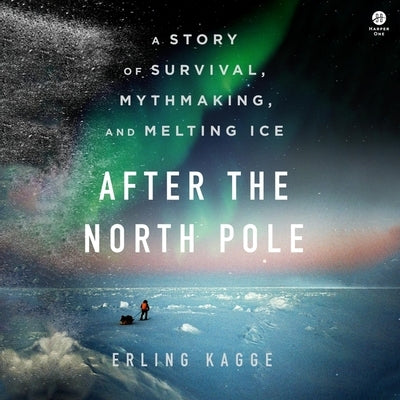 After the North Pole: A Story of Survival, Mythmaking, and Melting Ice by Kagge, Erling