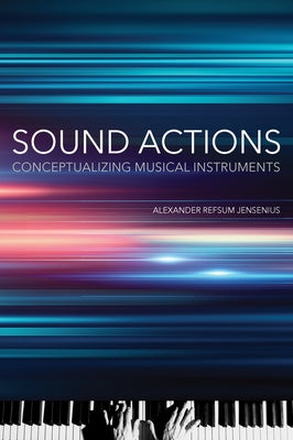 Sound Actions: Conceptualizing Musical Instruments by Jensenius, Alexander Refsum