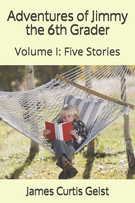 Adventures of Jimmy the 6th Grader: Volume I: Five Stories by Geist, James Curtis