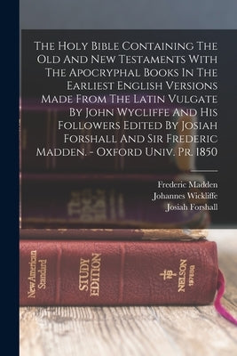 The Holy Bible Containing The Old And New Testaments With The Apocryphal Books In The Earliest English Versions Made From The Latin Vulgate By John Wy by Forshall, Josiah