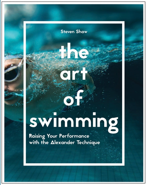 The Art of Swimming: Raising Your Performance with the Alexander Technique by Shaw, Steven