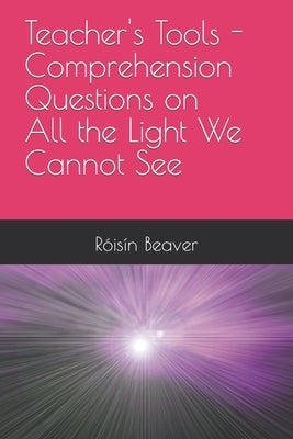 Teacher's Tools - Comprehension Questions on All the Light We Cannot See by Beaver, Róisín