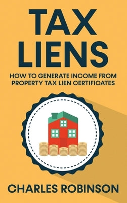 Tax Liens: How To Generate Income From Property Tax Lien Certificates by Robinson