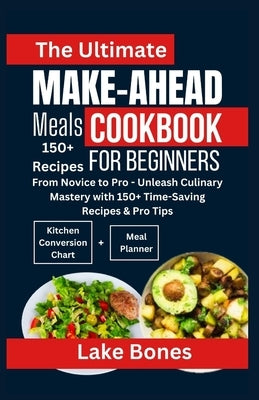 The Ultimate Make-Ahead Meals Cookbook for Beginners: From Novice to Pro - Unleash Culinary Mastery with 150+ Time Saving Recipes & Pro Tips by Bones, Lake