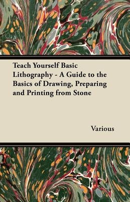 Teach Yourself Basic Lithography - A Guide to the Basics of Drawing, Preparing and Printing from Stone by Various